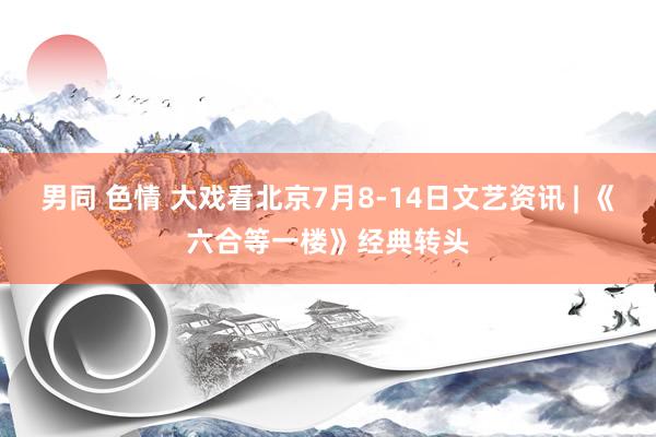 男同 色情 大戏看北京7月8-14日文艺资讯 | 《六合等一楼》经典转头