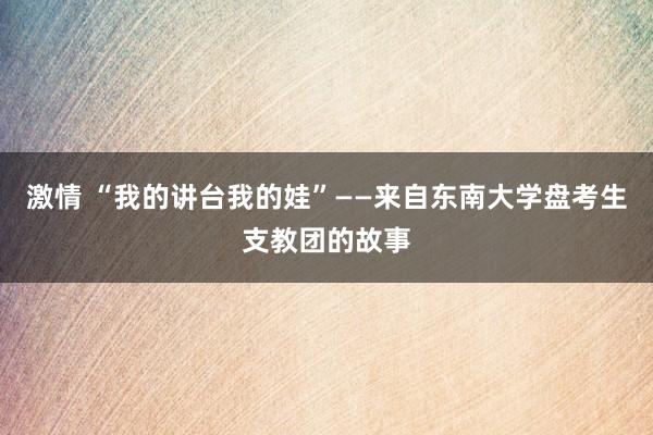 激情 “我的讲台我的娃”——来自东南大学盘考生支教团的故事