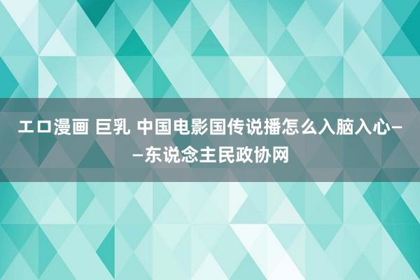 エロ漫画 巨乳 中国电影国传说播怎么入脑入心——东说念主民政协网