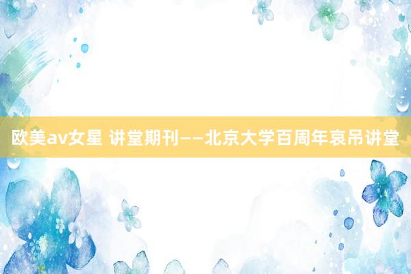 欧美av女星 讲堂期刊——北京大学百周年哀吊讲堂