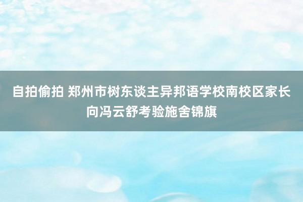 自拍偷拍 郑州市树东谈主异邦语学校南校区家长向冯云舒考验施舍锦旗